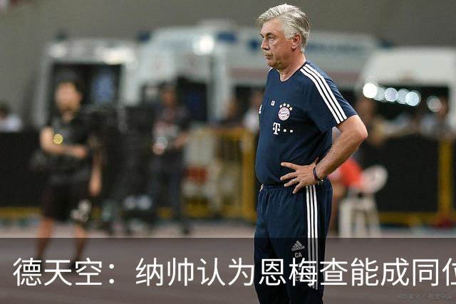 德天空：纳帅认为恩梅查能成同位置世界最佳 曼城曼联皇马均有意